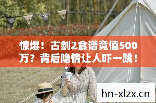 惊爆!古剑2食谱竟值500万?背后隐情让人吓一跳! 惊爆!古剑2食谱竟值500万?背后隐情让人吓一跳!