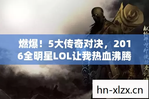 燃爆！5大传奇对决，2016全明星LOL让我热血沸腾到天亮！