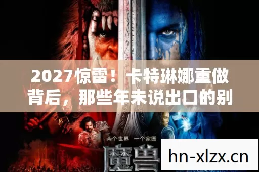2027惊雷!卡特琳娜重做背后,那些年未说出口的别走鼻子一酸 2027惊雷!卡特琳娜重做背后,那些年未说出口的别走鼻子一酸