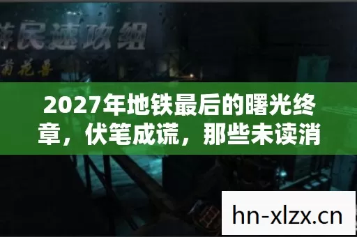 2027年地铁最后的曙光终章,伏笔成谎,那些未读消息让我鼻子一酸 2027年地铁最后的曙光终章,伏笔成谎,那些未读消息让我鼻子一酸