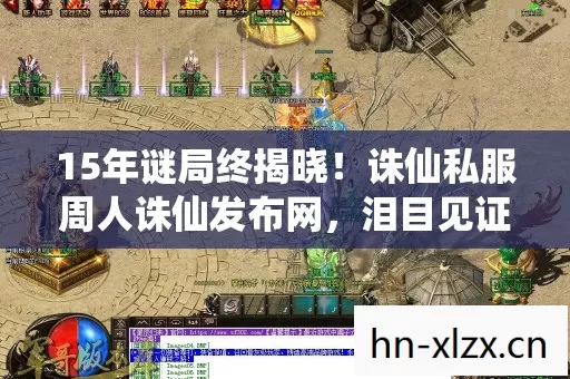 15年谜局终揭晓!诛仙私服周人诛仙发布网,泪目见证传奇落幕 15年谜局终揭晓!诛仙私服周人诛仙发布网,泪目见证传奇落幕