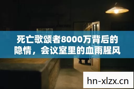 死亡歌颂者8000万背后的隐情,会议室里的血雨腥风 死亡歌颂者8000万背后的隐情,会议室里的血雨腥风