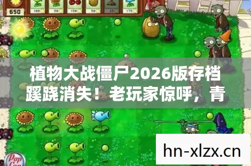 植物大战僵尸2026版存档蹊跷消失！老玩家惊呼，青春去哪儿了？