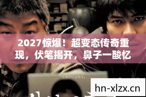 2027惊爆!超变态传奇重现,伏笔揭开,鼻子一酸忆旧情 2027惊爆!超变态传奇重现,伏笔揭开,鼻子一酸忆旧情