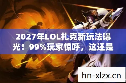 2027年LOL扎克新玩法曝光!99%玩家惊呼,这还是我认识的扎克? 2027年LOL扎克新玩法曝光!99%玩家惊呼,这还是我认识的扎克?