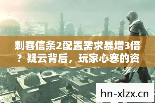 刺客信条2配置需求暴增3倍?疑云背后,玩家心寒的资本游戏 刺客信条2配置需求暴增3倍?疑云背后,玩家心寒的资本游戏