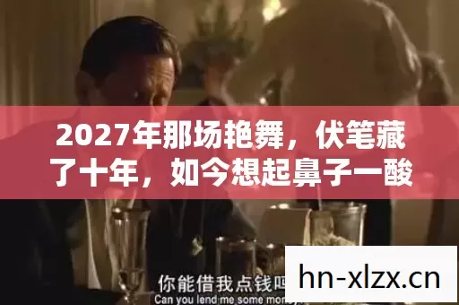 2027年那场艳舞,伏笔藏了十年,如今想起鼻子一酸 2027年那场艳舞,伏笔藏了十年,如今想起鼻子一酸