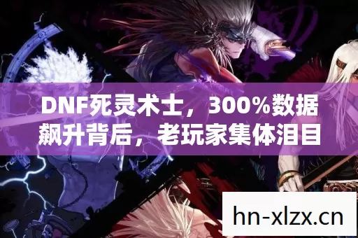 DNF死灵术士,300%数据飙升背后,老玩家集体泪目的暴利新蓝海 DNF死灵术士,300%数据飙升背后,老玩家集体泪目的暴利新蓝海