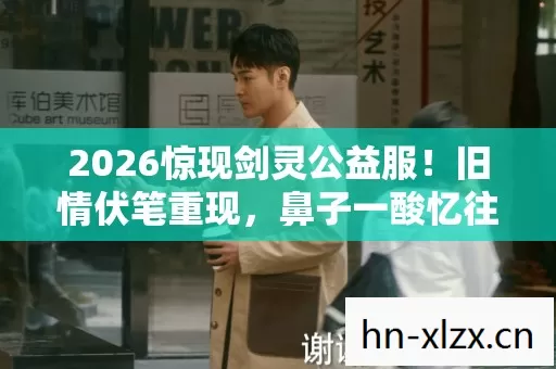 2026惊现剑灵公益服!旧情伏笔重现,鼻子一酸忆往昔 2026惊现剑灵公益服!旧情伏笔重现,鼻子一酸忆往昔