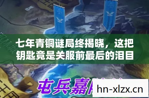 七年青铜谜局终揭晓,这把钥匙竟是关服前最后的泪目彩蛋! 七年青铜谜局终揭晓,这把钥匙竟是关服前最后的泪目彩蛋!