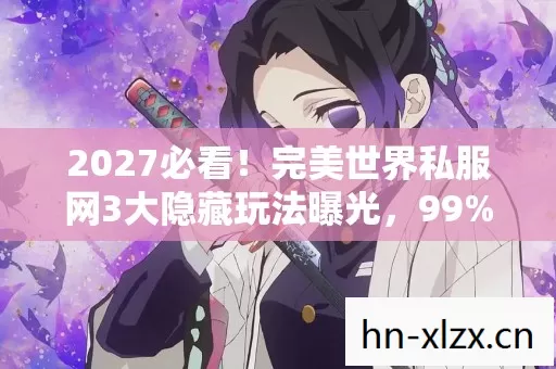2027必看！完美世界私服网3大隐藏玩法曝光，99%玩家错过的逆袭心得