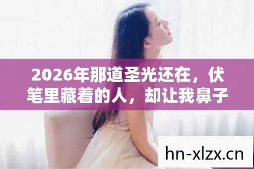 2026年那道圣光还在,伏笔里藏着的人,却让我鼻子一酸 2026年那道圣光还在,伏笔里藏着的人,却让我鼻子一酸