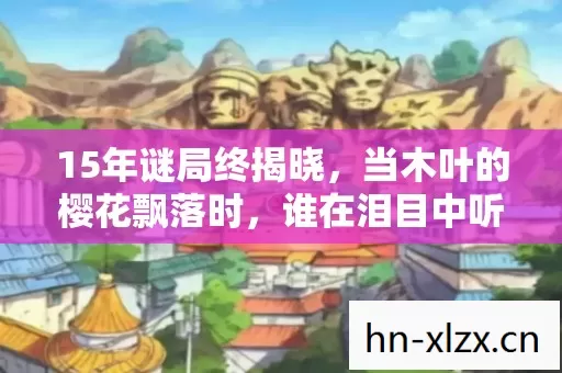 15年谜局终揭晓,当木叶的樱花飘落时,谁在泪目中听见宿命回响? 15年谜局终揭晓,当木叶的樱花飘落时,谁在泪目中听见宿命回响?