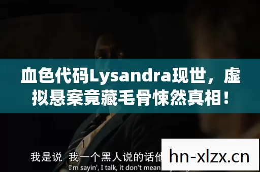 血色代码Lysandra现世,虚拟悬案竟藏毛骨悚然真相! 血色代码Lysandra现世,虚拟悬案竟藏毛骨悚然真相!