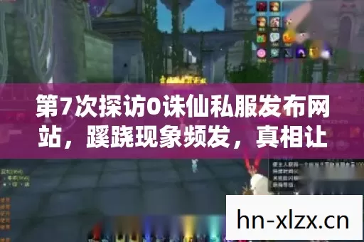 第7次探访0诛仙私服发布网站,蹊跷现象频发,真相让人后背发凉! 第7次探访0诛仙私服发布网站,蹊跷现象频发,真相让人后背发凉!