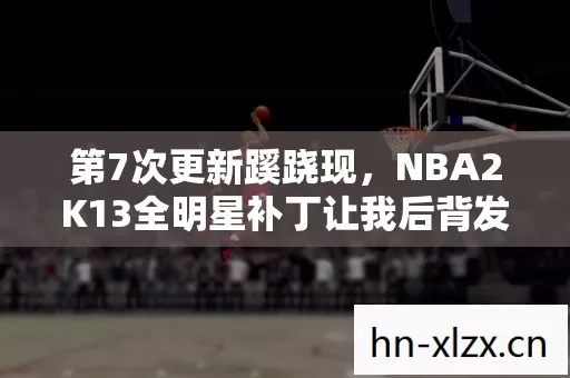 第7次更新蹊跷现，NBA2K13全明星补丁让我后背发凉！