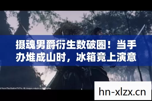 摄魂男爵衍生数破圈！当手办堆成山时，冰箱竟上演意想不到的空城计