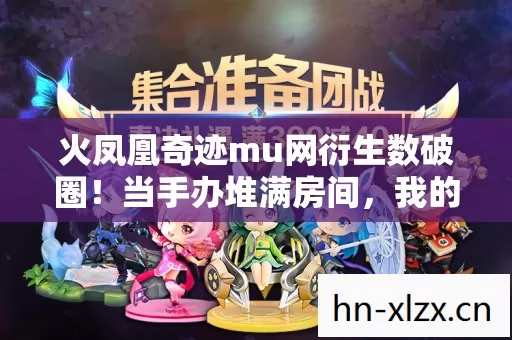 火凤凰奇迹mu网衍生数破圈!当手办堆满房间,我的冰箱却上演了意想不到的饥饿游戏 火凤凰奇迹mu网衍生数破圈!当手办堆满房间,我的冰箱却上演了意想不到的饥饿游戏