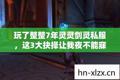 玩了整整7年灵灵剑灵私服,这3大抉择让我夜不能寐! 玩了整整7年灵灵剑灵私服,这3大抉择让我夜不能寐!