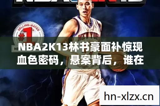 NBA2K13林书豪面补惊现血色密码，悬案背后，谁在操控我的杀戮？