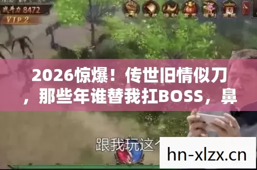 2026惊爆!传世旧情似刀,那些年谁替我扛BOSS,鼻子一酸忆往昔 2026惊爆!传世旧情似刀,那些年谁替我扛BOSS,鼻子一酸忆往昔