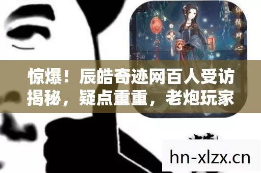 惊爆!辰皓奇迹网百人受访揭秘,疑点重重,老炮玩家当场绷不住! 惊爆!辰皓奇迹网百人受访揭秘,疑点重重,老炮玩家当场绷不住!