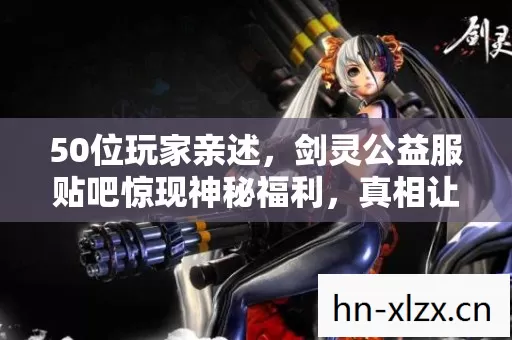 50位玩家亲述,剑灵公益服贴吧惊现神秘福利,真相让人绷不住! 50位玩家亲述,剑灵公益服贴吧惊现神秘福利,真相让人绷不住!