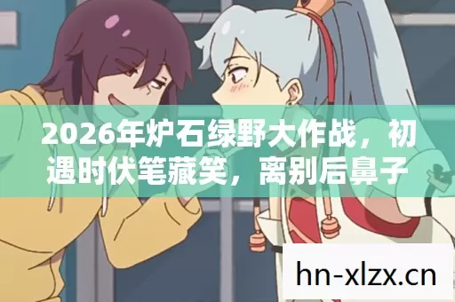 2026年炉石绿野大作战,初遇时伏笔藏笑,离别后鼻子一酸 2026年炉石绿野大作战,初遇时伏笔藏笑,离别后鼻子一酸