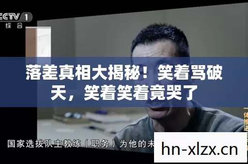 落差真相大揭秘!笑着骂破天,笑着笑着竟哭了 落差真相大揭秘!笑着骂破天,笑着笑着竟哭了