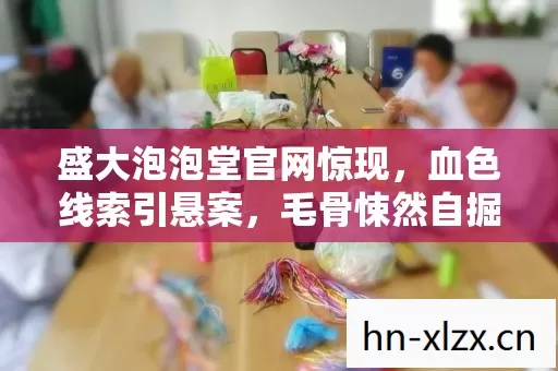 盛大泡泡堂官网惊现,血色线索引悬案,毛骨悚然自掘坟墓 盛大泡泡堂官网惊现,血色线索引悬案,毛骨悚然自掘坟墓