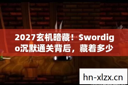 2027玄机暗藏！Swordigo沉默通关背后，藏着多少人生抉择？