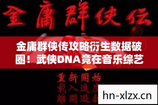 金庸群侠传攻略衍生数据破圈!武侠DNA竟在音乐综艺和秀场炸场? 金庸群侠传攻略衍生数据破圈!武侠DNA竟在音乐综艺和秀场炸场?