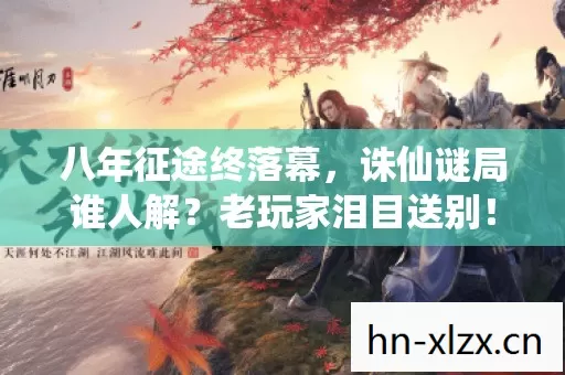 八年征途终落幕,诛仙谜局谁人解?老玩家泪目送别! 八年征途终落幕,诛仙谜局谁人解?老玩家泪目送别!