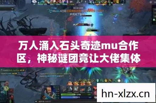 万人涌入石头奇迹mu合作区，神秘谜团竟让大佬集体破防？