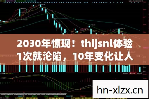 2030年惊现!thijsnl体验1次就沦陷,10年变化让人惊掉下巴! 2030年惊现!thijsnl体验1次就沦陷,10年变化让人惊掉下巴!