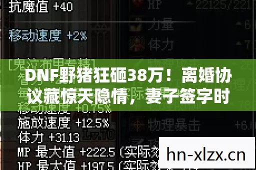 DNF野猪狂砸38万!离婚协议藏惊天隐情,妻子签字时手都在抖! DNF野猪狂砸38万!离婚协议藏惊天隐情,妻子签字时手都在抖!