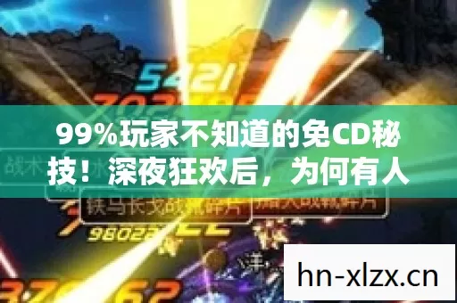 99%玩家不知道的免CD秘技!深夜狂欢后,为何有人哭着删游戏? 99%玩家不知道的免CD秘技!深夜狂欢后,为何有人哭着删游戏?