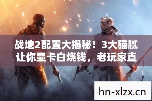 战地2配置大揭秘！3大猫腻让你显卡白烧钱，老玩家直呼上头