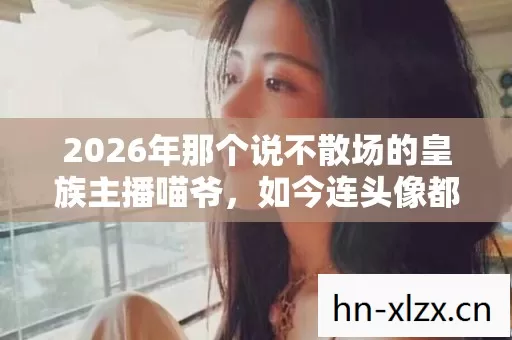 2026年那个说不散场的皇族主播喵爷图片