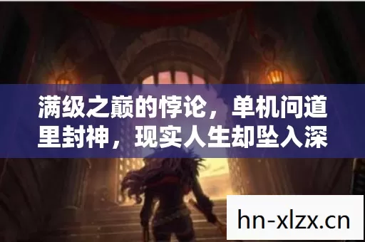 满级之巅的悖论,单机问道里封神,现实人生却坠入深渊 满级之巅的悖论,单机问道里封神,现实人生却坠入深渊