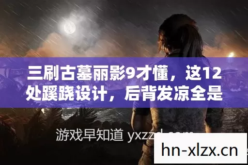 三刷古墓丽影9才懂,这12处蹊跷设计,后背发凉全是策划的算计! 三刷古墓丽影9才懂,这12处蹊跷设计,后背发凉全是策划的算计!