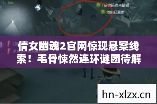 倩女幽魂2官网惊现悬案线索!毛骨悚然连环谜团待解 倩女幽魂2官网惊现悬案线索!毛骨悚然连环谜团待解