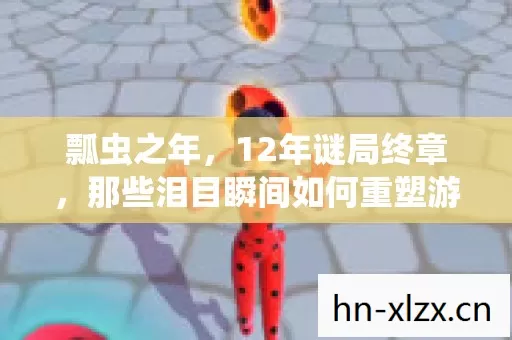 瓢虫之年,12年谜局终章,那些泪目瞬间如何重塑游戏史? 瓢虫之年,12年谜局终章,那些泪目瞬间如何重塑游戏史?