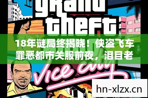 18年谜局终揭晓!侠盗飞车罪恶都市关服前夜,泪目老玩家亲述 18年谜局终揭晓!侠盗飞车罪恶都市关服前夜,泪目老玩家亲述