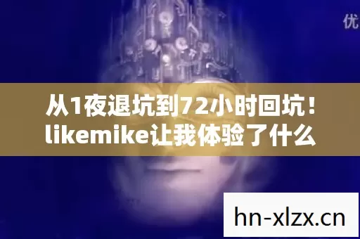 从1夜退坑到72小时回坑!likemike让我体验了什么叫真香定律 从1夜退坑到72小时回坑!likemike让我体验了什么叫真香定律