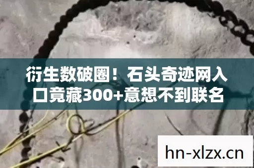 衍生数破圈!石头奇迹网入口竟藏300+意想不到联名周边! 衍生数破圈!石头奇迹网入口竟藏300+意想不到联名周边!