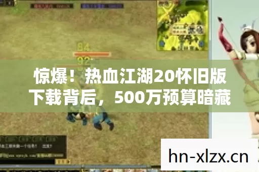 惊爆!热血江湖20怀旧版下载背后,500万预算暗藏的隐情,真相让人吓一跳! 惊爆!热血江湖20怀旧版下载背后,500万预算暗藏的隐情,真相让人吓一跳!