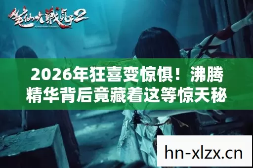 2026年狂喜变惊惧!沸腾精华背后竟藏着这等惊天秘密? 2026年狂喜变惊惧!沸腾精华背后竟藏着这等惊天秘密?