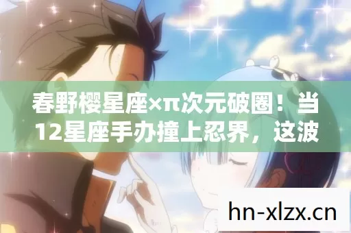 春野樱星座×π次元破圈!当12星座手办撞上忍界,这波联名我直接跪了! 春野樱星座×π次元破圈!当12星座手办撞上忍界,这波联名我直接跪了!