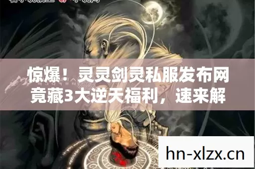 惊爆！灵灵剑灵私服发布网竟藏3大逆天福利，速来解锁！